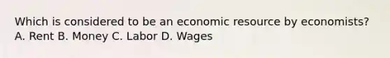 Which is considered to be an economic resource by economists? A. Rent B. Money C. Labor D. Wages