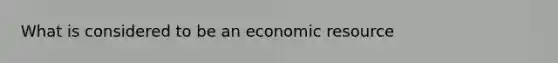 What is considered to be an economic resource