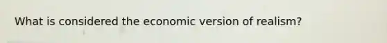 What is considered the economic version of realism?