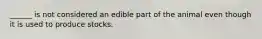 ______ is not considered an edible part of the animal even though it is used to produce stocks.