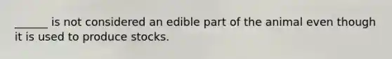 ______ is not considered an edible part of the animal even though it is used to produce stocks.