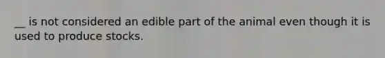 __ is not considered an edible part of the animal even though it is used to produce stocks.