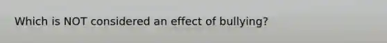 Which is NOT considered an effect of bullying?