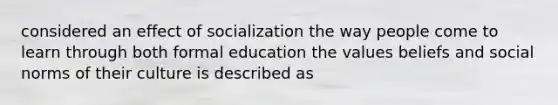 considered an effect of socialization the way people come to learn through both formal education the values beliefs and social norms of their culture is described as