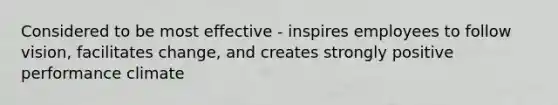 Considered to be most effective - inspires employees to follow vision, facilitates change, and creates strongly positive performance climate