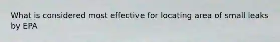 What is considered most effective for locating area of small leaks by EPA