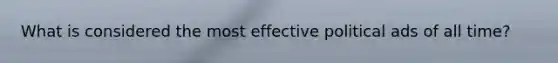 What is considered the most effective political ads of all time?