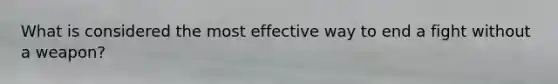 What is considered the most effective way to end a fight without a weapon?