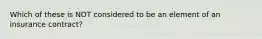 Which of these is NOT considered to be an element of an insurance contract?