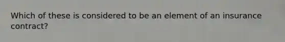 Which of these is considered to be an element of an insurance contract?