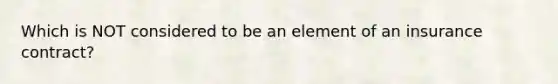 Which is NOT considered to be an element of an insurance contract?