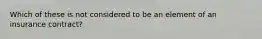 Which of these is not considered to be an element of an insurance contract?