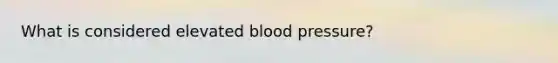 What is considered elevated blood pressure?