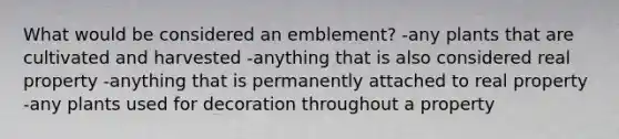 What would be considered an emblement? -any plants that are cultivated and harvested -anything that is also considered real property -anything that is permanently attached to real property -any plants used for decoration throughout a property