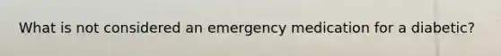 What is not considered an emergency medication for a diabetic?