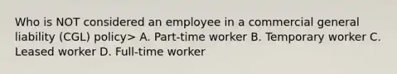 Who is NOT considered an employee in a commercial general liability (CGL) policy> A. Part-time worker B. Temporary worker C. Leased worker D. Full-time worker