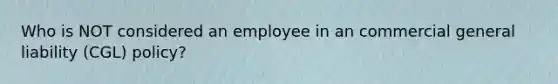 Who is NOT considered an employee in an commercial general liability (CGL) policy?