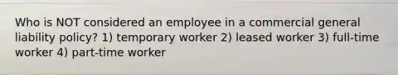 Who is NOT considered an employee in a commercial general liability policy? 1) temporary worker 2) leased worker 3) full-time worker 4) part-time worker