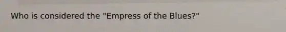 Who is considered the "Empress of the Blues?"