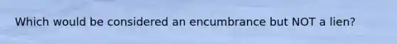 Which would be considered an encumbrance but NOT a lien?