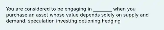 You are considered to be engaging in ________ when you purchase an asset whose value depends solely on supply and demand. speculation investing optioning hedging