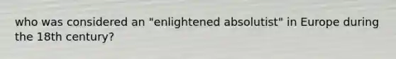 who was considered an "enlightened absolutist" in Europe during the 18th century?