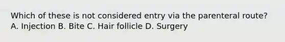 Which of these is not considered entry via the parenteral route? A. Injection B. Bite C. Hair follicle D. Surgery