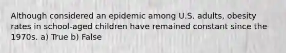 Although considered an epidemic among U.S. adults, obesity rates in school-aged children have remained constant since the 1970s. a) True b) False