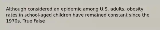 Although considered an epidemic among U.S. adults, obesity rates in school-aged children have remained constant since the 1970s. True False