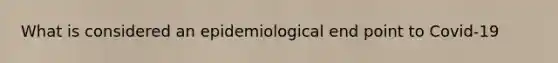 What is considered an epidemiological end point to Covid-19