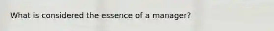 What is considered the essence of a manager?