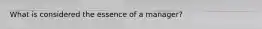 What is considered the essence of a​ manager?