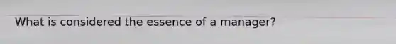 What is considered the essence of a​ manager?