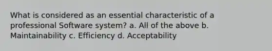 What is considered as an essential characteristic of a professional Software system? a. All of the above b. Maintainability c. Efficiency d. Acceptability