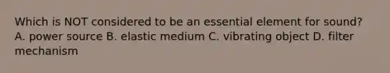 Which is NOT considered to be an essential element for sound? A. power source B. elastic medium C. vibrating object D. filter mechanism