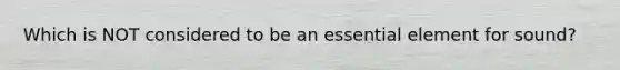 Which is NOT considered to be an essential element for sound?