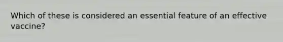 Which of these is considered an essential feature of an effective vaccine?