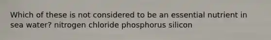 Which of these is not considered to be an essential nutrient in sea water? nitrogen chloride phosphorus silicon