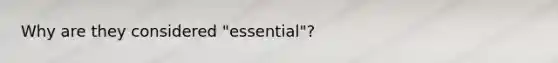 Why are they considered "essential"?