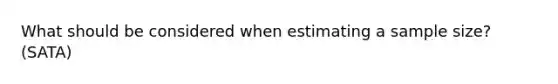 What should be considered when estimating a sample size? (SATA)