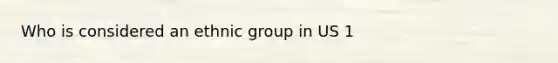 Who is considered an ethnic group in US 1