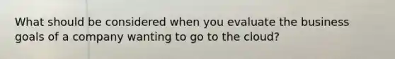 What should be considered when you evaluate the business goals of a company wanting to go to the cloud?