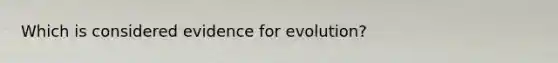 Which is considered evidence for evolution?