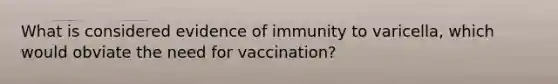 What is considered evidence of immunity to varicella, which would obviate the need for vaccination?