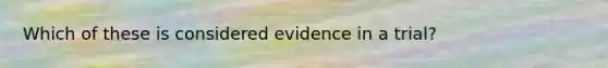 Which of these is considered evidence in a trial?