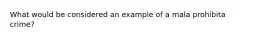 What would be considered an example of a mala prohibita crime?