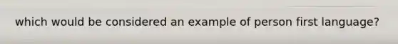 which would be considered an example of person first language?