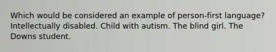 Which would be considered an example of person-first language? Intellectually disabled. Child with autism. The blind girl. The Downs student.