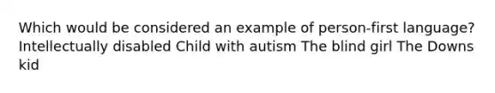 Which would be considered an example of person-first language? Intellectually disabled Child with autism The blind girl The Downs kid