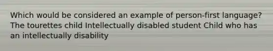 Which would be considered an example of person-first language? The tourettes child Intellectually disabled student Child who has an intellectually disability